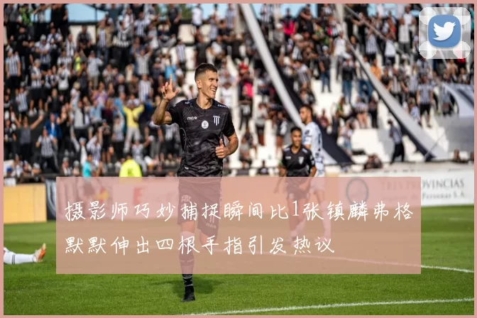 摄影师巧妙捕捉瞬间比1张镇麟弗格默默伸出四根手指引发热议