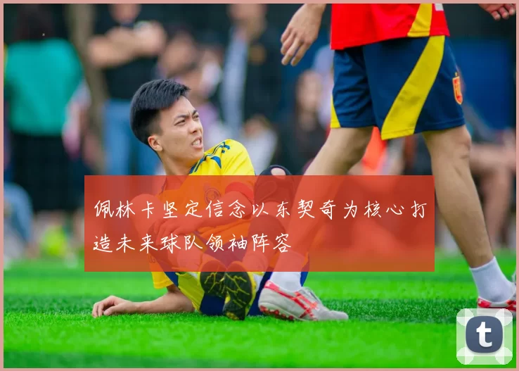佩林卡坚定信念以东契奇为核心打造未来球队领袖阵容