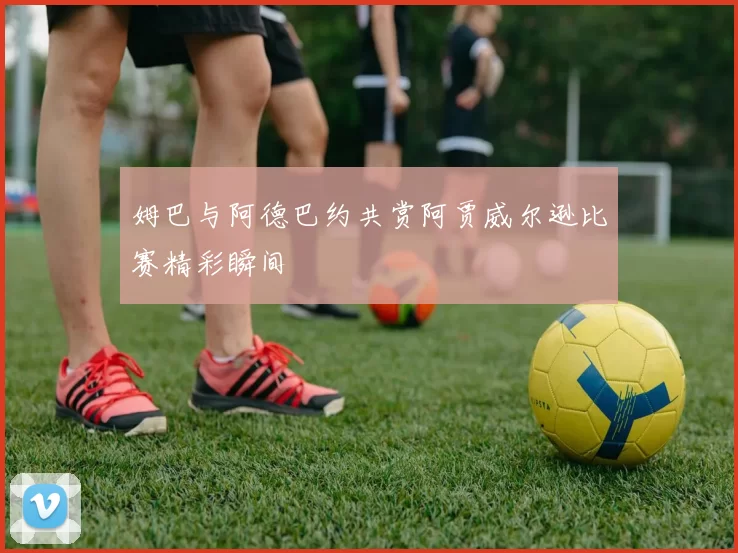 姆巴与阿德巴约共赏阿贾威尔逊比赛精彩瞬间