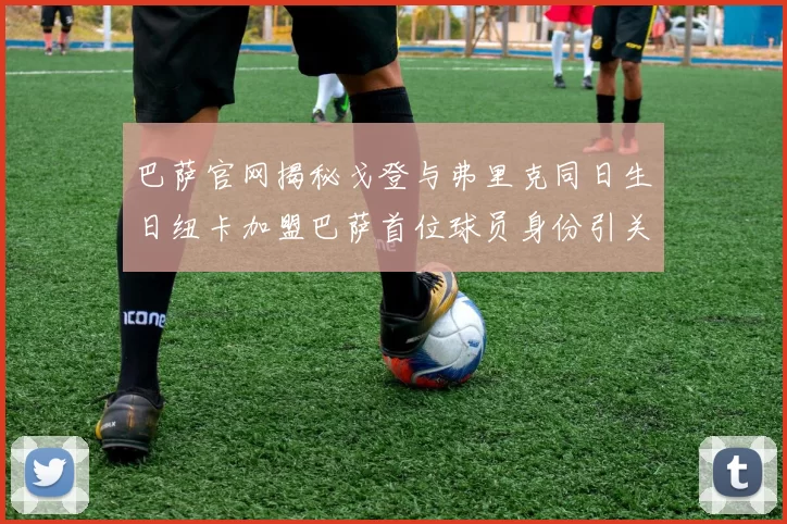 巴萨官网揭秘戈登与弗里克同日生日纽卡加盟巴萨首位球员身份引关注