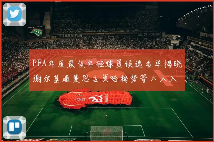 PFA年度最佳年轻球员候选名单揭晓谢尔基道曼恩古莫哈梅努等六人入围