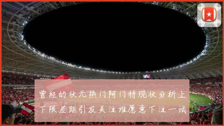 曾经的状元热门阿门特现状分析上下限差距引发关注谁愿意下注一试身手