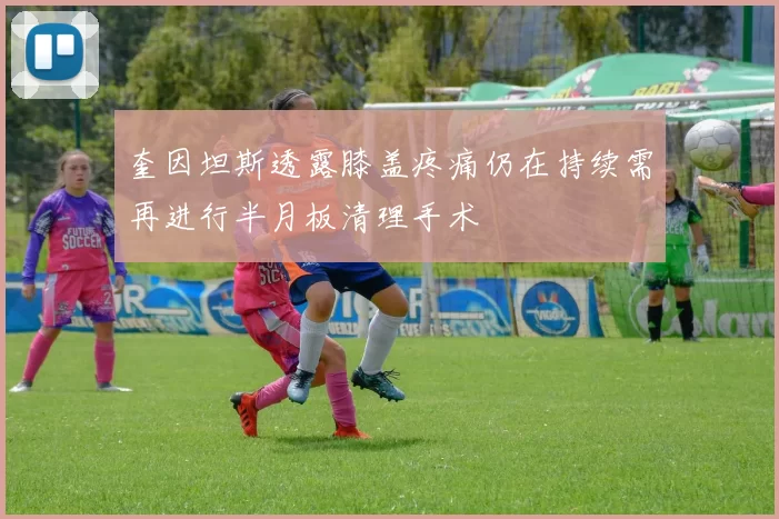 奎因坦斯透露膝盖疼痛仍在持续需再进行半月板清理手术
