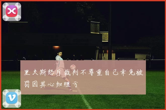 里夫斯怒斥裁判不尊重自己幸免被罚因其心知理亏