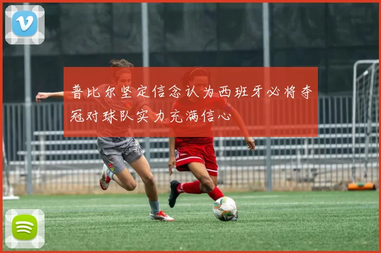 普比尔坚定信念认为西班牙必将夺冠对球队实力充满信心