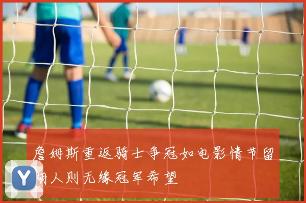 詹姆斯重返骑士争冠如电影情节留湖人则无缘冠军希望