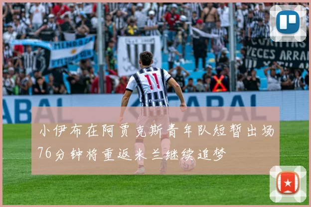 小伊布在阿贾克斯青年队短暂出场76分钟将重返米兰继续追梦