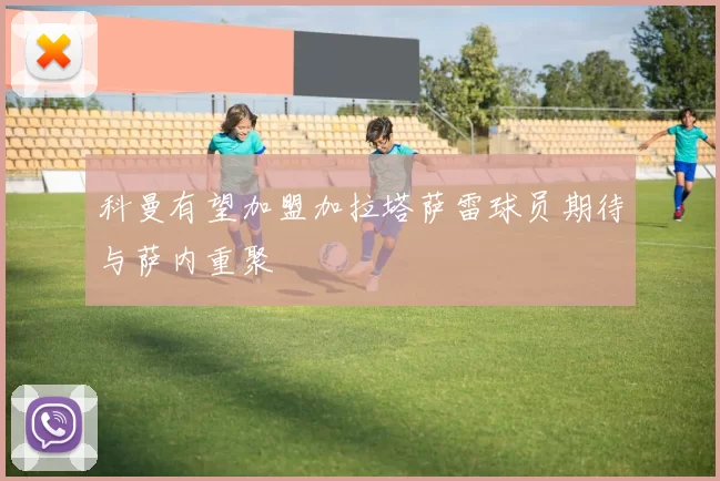 科曼有望加盟加拉塔萨雷球员期待与萨内重聚