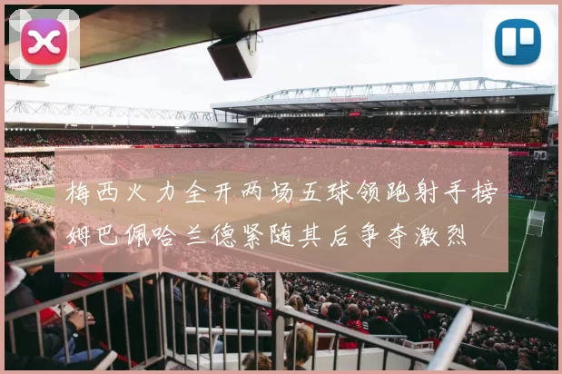 梅西火力全开两场五球领跑射手榜姆巴佩哈兰德紧随其后争夺激烈