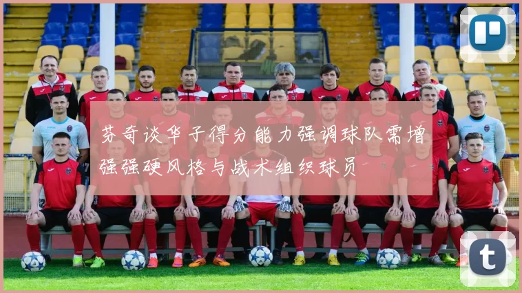 芬奇谈华子得分能力强调球队需增强强硬风格与战术组织球员