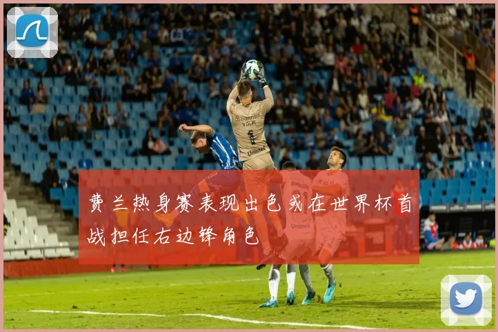 费兰热身赛表现出色或在世界杯首战担任右边锋角色